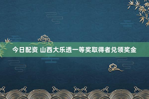 今日配资 山西大乐透一等奖取得者兑领奖金