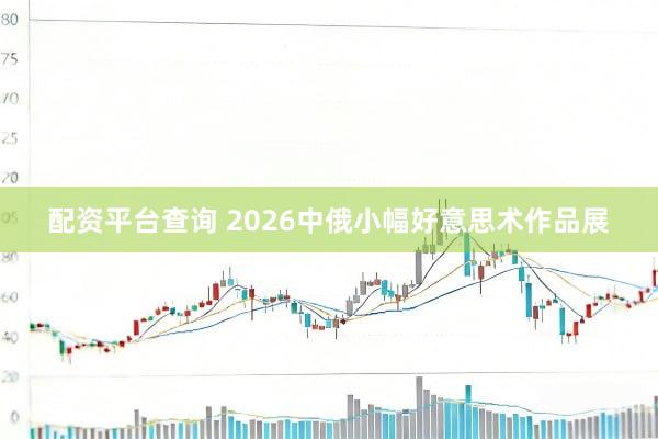 配资平台查询 2026中俄小幅好意思术作品展
