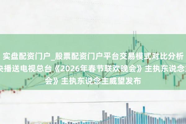实盘配资门户_股票配资门户平台交易模式对比分析 官宣！中央播送电视总台《2026年春节联欢晚会》主执东说念主威望发布