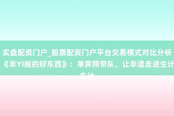 实盘配资门户_股票配资门户平台交易模式对比分析 《非YI般的好东西》：单霁翔带队，让非遗走进生计