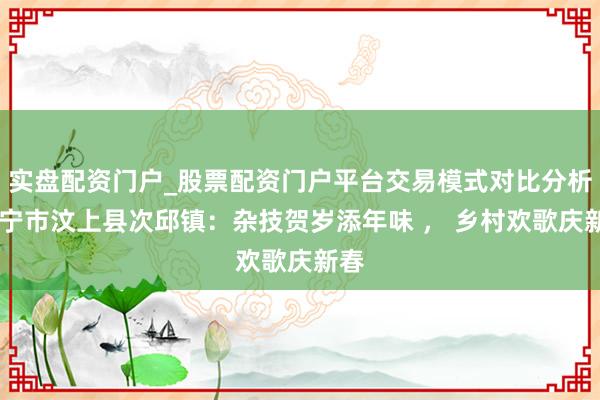 实盘配资门户_股票配资门户平台交易模式对比分析 济宁市汶上县次邱镇：杂技贺岁添年味 ， 乡村欢歌庆新春