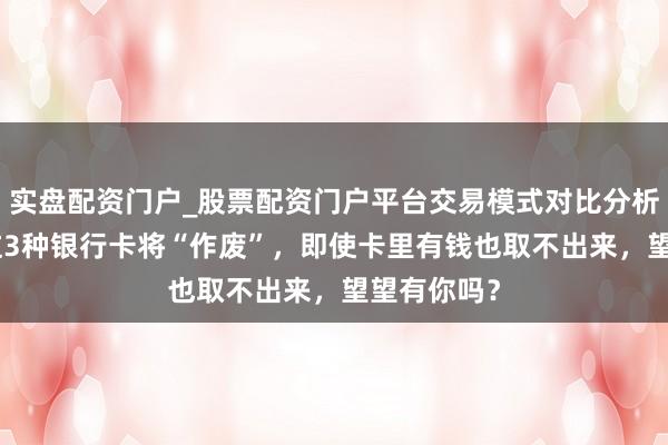 实盘配资门户_股票配资门户平台交易模式对比分析 6月起，这3种银行卡将“作废”，即使卡里有钱也取不出来，望望有你吗？