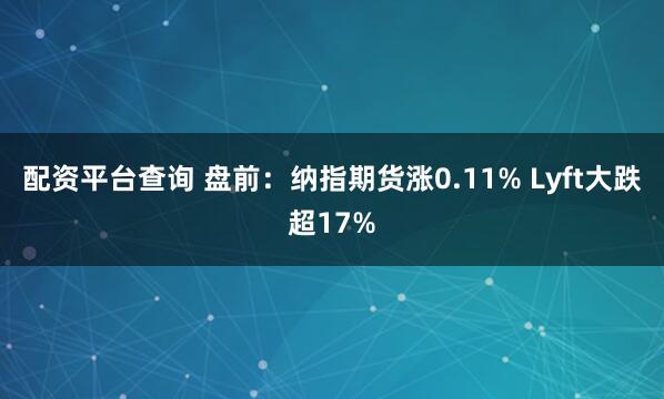 配资平台查询 盘前：纳指期货涨0.11% Lyft大跌超17%