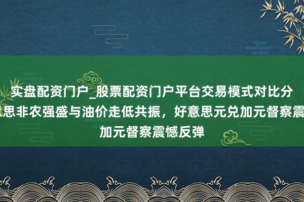 实盘配资门户_股票配资门户平台交易模式对比分析 好意思非农强盛与油价走低共振，好意思元兑加元督察震憾反弹