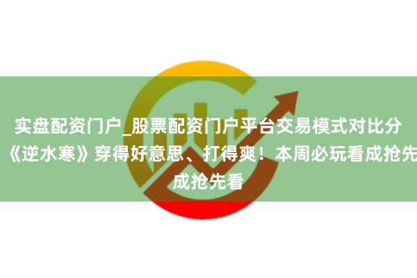 实盘配资门户_股票配资门户平台交易模式对比分析 《逆水寒》穿得好意思、打得爽！本周必玩看成抢先看