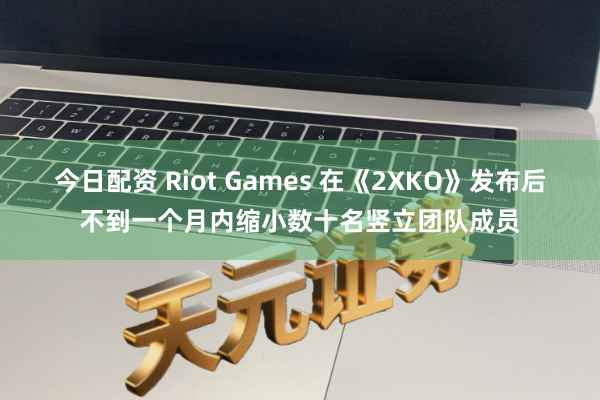 今日配资 Riot Games 在《2XKO》发布后不到一个月内缩小数十名竖立团队成员