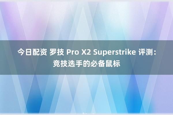 今日配资 罗技 Pro X2 Superstrike 评测：竞技选手的必备鼠标