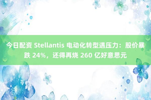 今日配资 Stellantis 电动化转型遇压力：股价暴跌 24%，还得再烧 260 亿好意思元
