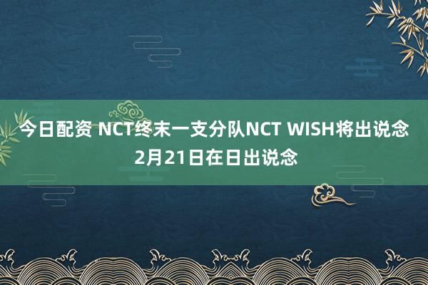 今日配资 NCT终末一支分队NCT WISH将出说念 2月21日在日出说念