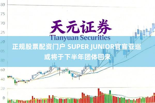 正规股票配资门户 SUPER JUNIOR官宣亚巡 或将于下半年团体回来