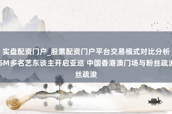 实盘配资门户_股票配资门户平台交易模式对比分析 SM多名艺东谈主开启亚巡 中国香港澳门场与粉丝疏浚