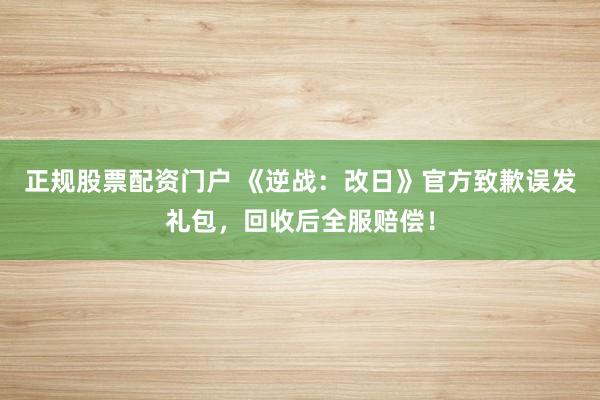 正规股票配资门户 《逆战：改日》官方致歉误发礼包，回收后全服赔偿！