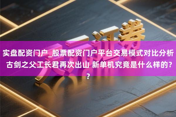 实盘配资门户_股票配资门户平台交易模式对比分析 古剑之父工长君再次出山 新单机究竟是什么样的？