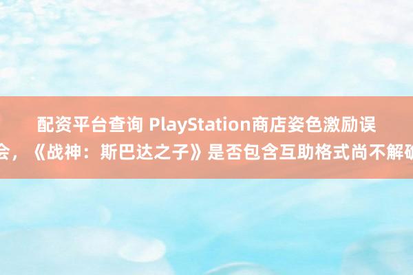 配资平台查询 PlayStation商店姿色激励误会，《战神：斯巴达之子》是否包含互助格式尚不解确