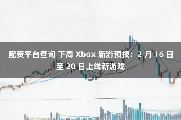 配资平台查询 下周 Xbox 新游预报：2 月 16 日至 20 日上线新游戏