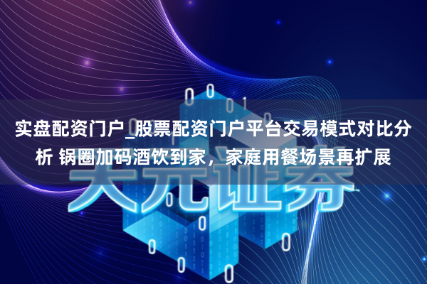 实盘配资门户_股票配资门户平台交易模式对比分析 锅圈加码酒饮到家，家庭用餐场景再扩展