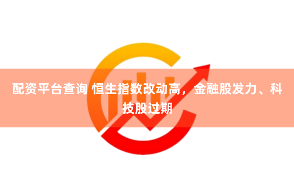 配资平台查询 恒生指数改动高，金融股发力、科技股过期