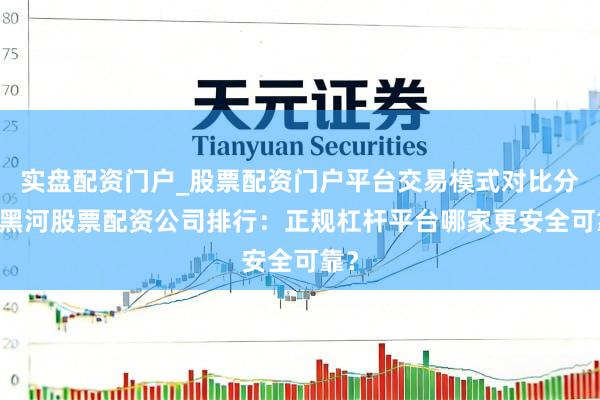 实盘配资门户_股票配资门户平台交易模式对比分析 黑河股票配资公司排行：正规杠杆平台哪家更安全可靠？