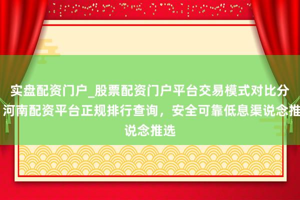 实盘配资门户_股票配资门户平台交易模式对比分析 河南配资平台正规排行查询，安全可靠低息渠说念推选