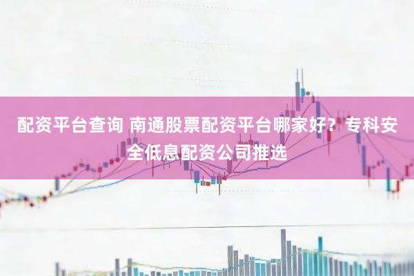 配资平台查询 南通股票配资平台哪家好？专科安全低息配资公司推选