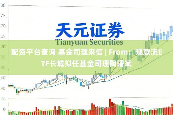 配资平台查询 基金司理来信 | From：现款流ETF长城拟任基金司理陶曙斌