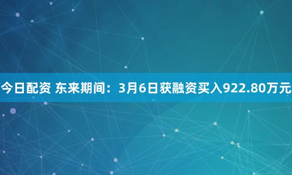今日配资 东来期间：3月6日获融资买入922.80万元
