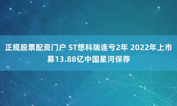 正规股票配资门户 ST想科瑞连亏2年 2022年上市募13.88亿中国星河保荐