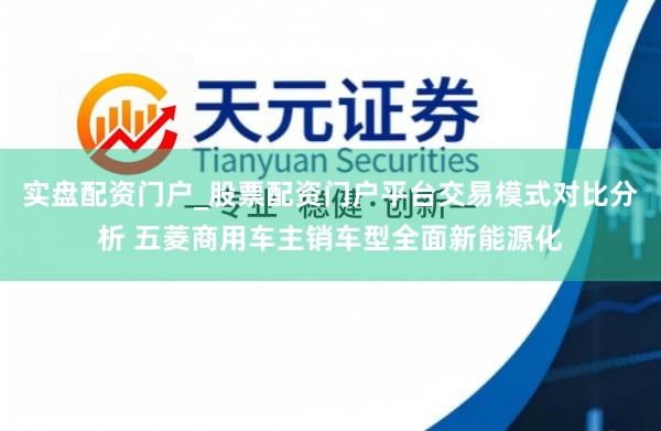 实盘配资门户_股票配资门户平台交易模式对比分析 五菱商用车主销车型全面新能源化