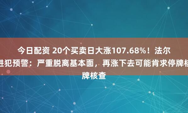 今日配资 20个买卖日大涨107.68%！法尔胜进犯预警：严重脱离基本面，再涨下去可能肯求停牌核查