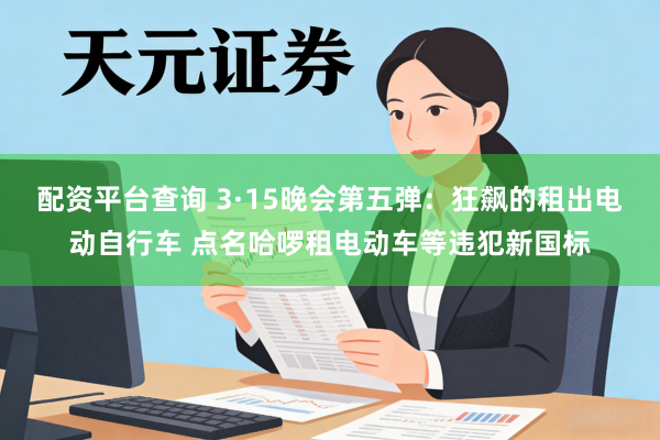 配资平台查询 3·15晚会第五弹：狂飙的租出电动自行车 点名哈啰租电动车等违犯新国标