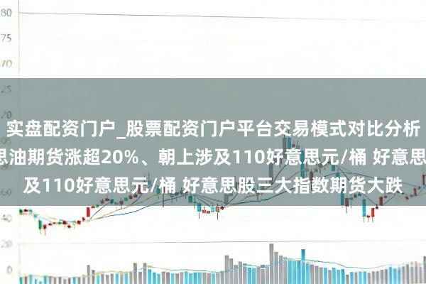实盘配资门户_股票配资门户平台交易模式对比分析 国外油价暴涨 好意思油期货涨超20%、朝上涉及110好意思元/桶 好意思股三大指数期货大跌