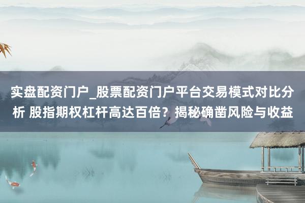 实盘配资门户_股票配资门户平台交易模式对比分析 股指期权杠杆高达百倍？揭秘确凿风险与收益