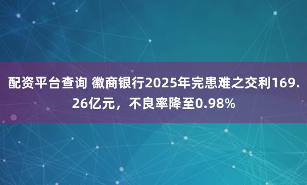 配资平台查询 徽商银行2025年完患难之交利169.26亿元，不良率降至0.98%