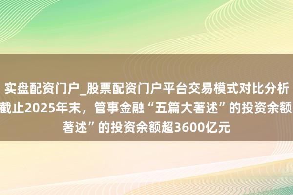 实盘配资门户_股票配资门户平台交易模式对比分析 新华保障：截止2025年末，管事金融“五篇大著述”的投资余额超3600亿元