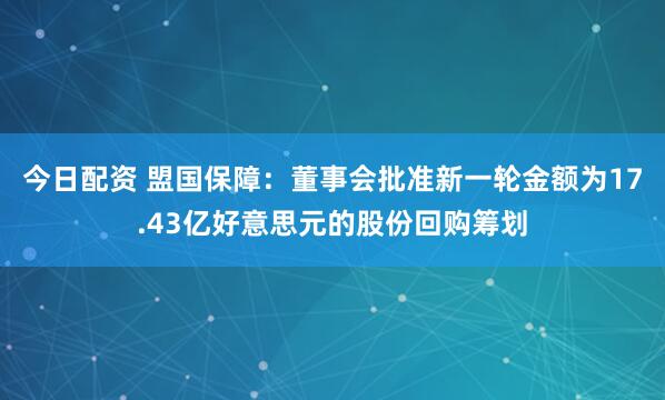 今日配资 盟国保障：董事会批准新一轮金额为17.43亿好意思元的股份回购筹划