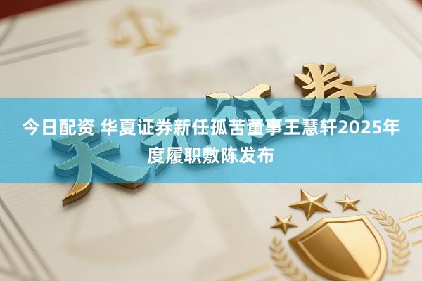 今日配资 华夏证券新任孤苦董事王慧轩2025年度履职敷陈发布