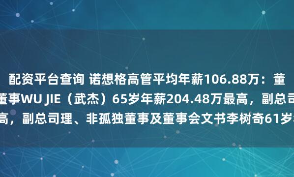 配资平台查询 诺想格高管平均年薪106.88万：董事长、总司理及非孤独董事WU JIE（武杰）65岁年薪204.48万最高，副总司理、非孤独董事及董事会文书李树奇61岁年薪63.90万最低