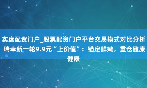 实盘配资门户_股票配资门户平台交易模式对比分析 瑞幸新一轮9.9元“上价值”：锚定鲜嫩，重仓健康
