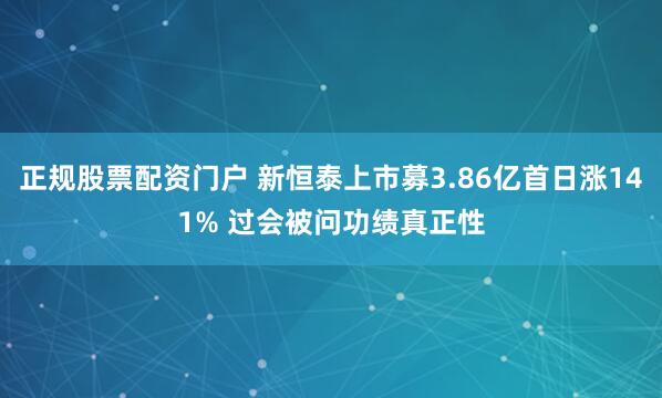 正规股票配资门户 新恒泰上市募3.86亿首日涨141% 过会被问功绩真正性