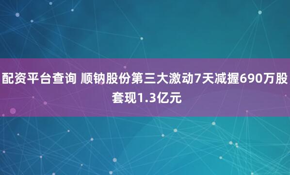 配资平台查询 顺钠股份第三大激动7天减握690万股 套现1.3亿元